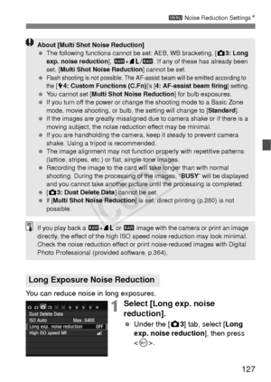 Page 127127
3 Noise Reduction Settings N
You can reduce noise in long exposures.
1Select [Long exp. noise 
reduction].
 Under the [z 3] tab, select [Long 
exp. noise reduction ], then press 
< 0 >.
Long Exposure Noise Reduction
About [Multi Shot Noise Reduction]
  The following functions cannot be set: AEB, WB bracketing, [ z3: Long 
exp. noise reduction ], 1 +73 /1 . If any of these has already been 
set, [ Multi Shot Noise Reduction] cannot be set.
 
Flash shooting is not possible. The AF-assist beam will be...