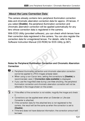 Page 131131
3 Lens Peripheral Illumination / Chromatic Aberration Correction
The camera already contains lens  peripheral illumination correction 
data and chromatic aberration correction data for approx. 25 lenses. If 
you select [ Enable], the peripheral illumination correction and 
chromatic aberration correction will  be applied automatically for any 
lens whose correction data is registered in the camera.
With EOS Utility (provided software),  you can check which lenses have 
their correction data...