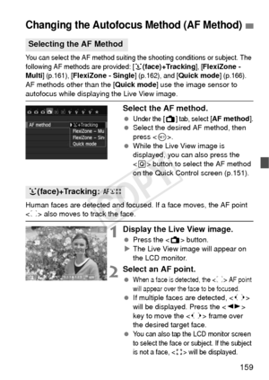 Page 159159
You can select the AF method suiting the shooting conditions or subject. The 
following AF methods are provided: [u(face)+Tracking], [FlexiZone - 
Multi] (p.161), [FlexiZone - Single] (p.162), and [Quick mode] (p.166).
AF methods other than the [Quick mode ] use the image sensor to 
autofocus while displaying the Live View image.
Select the AF method.
 Under the [A] tab, select [AF method]. Select the desired AF method, then 
press < 0>.
  While the Live View image is 
displayed, you can also press...