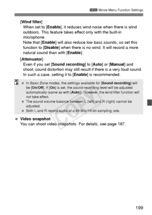 Page 199199
3 Movie Menu Function Settings
[Wind filter ]
When set to [ Enable], it reduces wind noise when there is wind 
outdoors. This feature takes effect only with the built-in 
microphone.
Note that [Enable ] will also reduce low bass sounds, so set this 
function to [Disable] when there is no wind. It will record a more 
natural sound than with [Enable ].
[Attenuator ]
Even if you set [ Sound recording ] to [Auto ] or [Manual] and 
shoot, sound distortion may still result if there is a very loud sound....