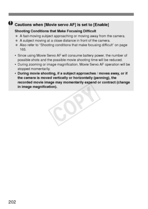 Page 202202
Cautions when [Movie servo AF] is set to [Enable]
Shooting Conditions that Make Focusing Difficult
 A fast-moving subject approaching or  moving away from the camera.
  A subject moving at a close distance in front of the camera.
  Also refer to “Shooting conditions that make focusing difficult” on page 
165.
• Since using Movie Servo AF will cons ume battery power, the number of 
possible shots and the possible movie shooting time will be reduced.
• During zooming or image magnification, Movie Servo...