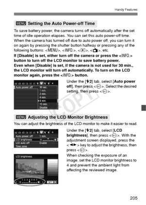 Page 205205
Handy Features
To save battery power, the camera turns off automatically after the set 
time of idle operation elapses. You can set this auto power-off time. 
When the camera has turned off due to auto power off, you can turn it 
on again by pressing the shutter button halfway or pressing any of the 
following buttons: < M>, , , < A>, etc.
If [Disable] is set, either turn off the camera or press the < B> 
button to turn off the LCD monitor to save battery power.
Even when [Disable] is set, if the...