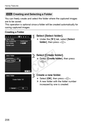Page 206206
Handy Features
You can freely create and select the folder where the captured images 
are to be saved.
This operation is optional since a folder will be created automatically for 
saving captured images.
Creating a Folder
1Select [Select folder].
 Under the [5 1] tab, select [ Select 
folder ], then press < 0>.
2Select [Create folder].
  Select [ Create folder ], then press 
< 0 >.
3Create a new folder.
  Select [ OK], then press < 0>.
X A new folder with the folder number 
increased by one is...