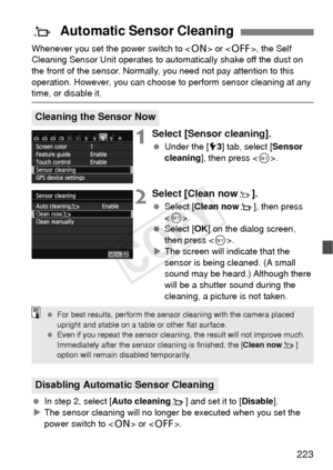 Page 223223
Whenever you set the power switch to  or < 2>, the Self 
Cleaning Sensor Unit operates to aut omatically shake off the dust on 
the front of the sensor. Normally, you need not pay attention to this 
operation. However, you can choose to  perform sensor cleaning at any 
time, or disable it.
1Select [Sensor cleaning].
 Under the [5 3] tab, select [ Sensor 
cleaning ], then press < 0>.
2Select [Clean nowf].
  Select [ Clean now f], then press 
< 0 >.
  Select [ OK] on the dialog screen, 
then press <...