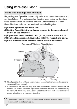 Page 230230
Regarding your Speedlite (slave unit), refer to its instruction manual and 
set it as follows. The settings other than the ones below for the slave 
unit’s control are all set with the camera. Different types of Canon 
Speedlite slave units can be used and controlled together.
(1) Set the Speedlite as a slave unit.
(2) Set the Speedlite’s transmission channel to the same channel  as set on the camera. *
1
(3) If you want to set the flash ratio  (p.236), set the slave unit ID.
(4)
Position the camera...