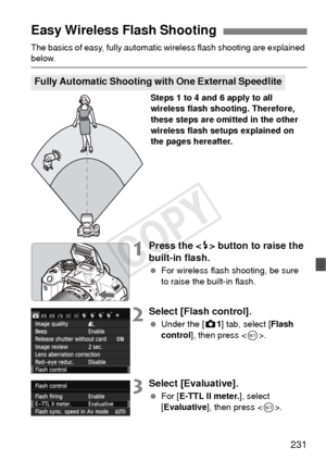 Page 231231
The basics of easy, fully automatic wireless flash shooting are explained below.
Steps 1 to 4 and 6 apply to all 
wireless flash shooting. Therefore, 
these steps are omitted in the other 
wireless flash setups explained on 
the pages hereafter.
1Press the  button to raise the 
built-in flash.
  For wireless flash shooting, be sure 
to raise the built-in flash.
2Select [Flash control].
 Under the [z 1] tab, select [Flash 
control ], then press < 0>.
3Select [Evaluative].
  For [ E-TTL II meter. ],...