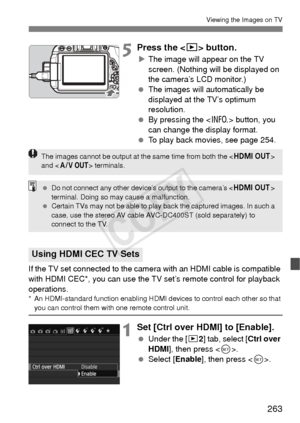 Page 263263
Viewing the Images on TV
5Press the  button.
XThe image will appear on the TV 
screen. (Nothing will be displayed on 
the camera’s LCD monitor.)
  The images will automatically be 
displayed at the TV’s optimum 
resolution.
  By pressing the < B> button, you 
can change the display format.
  To play back movies, see page 254.
If the TV set connected to the camera with an HDMI cable is compatible 
with HDMI CEC*, you can use the TV set’s remote control for playback 
operations.
* An HDMI-standard...