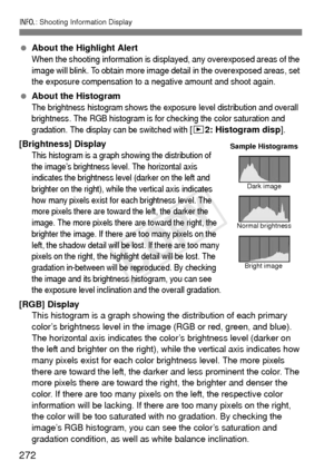 Page 272272
B: Shooting Information Display
 About the Highlight Alert
When the shooting information is di splayed, any overexposed areas of the 
image will blink. To obtain more image detail in the overexposed areas, set 
the exposure compensation to a negative amount and shoot again.
  About the Histogram
The brightness histogram shows the exposure level distribution and overall 
brightness. The RGB histogram is for checking the color saturation and 
gradation. The display can be switched with 
[x 2: Histogram...