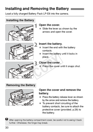 Page 3030
Load a fully charged Battery Pack LP-E8 into the camera.
1Open the cover.
 Slide the lever as shown by the 
arrows and open the cover.
2Insert the battery.
 Insert the end with the battery 
contacts.
  Insert the battery until it locks in 
place.
3Close the cover.
 Press the cover until it snaps shut.
Open the cover and remove the 
battery.
 Press the battery release lever as shown 
by the arrow and remove the battery.
 To prevent short circuiting of the 
battery contacts, be sure to attach the...