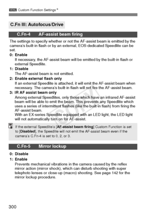 Page 3003 Custom Function Settings N
300
C.Fn III: Autofocus/Drive
C.Fn-4 AF-assist beam firing
The settings to specify whether or not the AF-assist beam is emitted by the 
camera’s built-in flash or by an external, EOS-dedicated Speedlite can be 
set.
0: Enable
If necessary, the AF-assist beam will be emitted by the built-in flash or 
external Speedlite.
1: Disable
The AF-assist beam is not emitted.
2: Enable external flash only If an external Speedlite is attached, it will emit the AF-assist beam when...