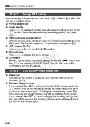 Page 3023 Custom Function Settings N
302
C.Fn-7 Assign SET button
You can assign a frequently-used function to < 0>. Press  when the 
camera is ready to shoot.
0: Normal (disabled)
1: Image quality
Press < 0> to display the image-recording quality setting screen on the 
LCD monitor. Select the desired image-recording quality, then press 
.
2: Flash exposure compensation
When you press < 0>, the flash exposure compensation setting screen 
will appear. Set the flash exposure compensation, then press < 0>.
3: LCD...