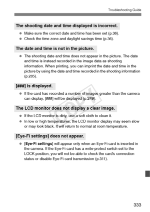 Page 333333
Troubleshooting Guide
 Make sure the correct date and time has been set (p.36).
  Check the time zone and daylight savings time (p.36).
  The shooting date and time does not appear in the picture. The date 
and time is instead recorded in the image data as shooting 
information. When printing, you can imprint the date and time in the 
picture by using the date and time recorded in the shooting information 
(p.285).
  If the card has recorded a number of images greater than the camera 
can display, [...