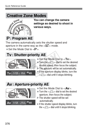 Page 376Quick Reference Guide
376
Set the Mode Dial to . 
You can change the camera 
settings as desired to shoot in 
various ways.
The camera automatically sets the shutter speed and 
aperture in the same way as the  mode.
Creative Zone Modes
d: Program AE
Set the Mode Dial to .

Turn the  dial to set the desired 
shutter speed, then focus the subject.
The aperture will be set automatically.
If the aperture display blinks, turn the 
<
6> dial until it stops blinking.
Set the Mode Dial to .

Turn the...