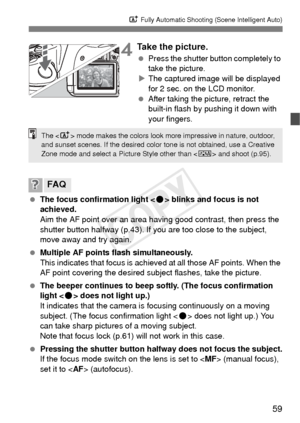 Page 5959
A Fully Automatic Shooting (Scene Intelligent Auto)
4Take the picture.
 Press the shutter button completely to 
take the picture.
X The captured image will be displayed 
for 2 sec. on the LCD monitor.
  After taking the picture, retract the 
built-in flash by pushing it down with 
your fingers.
  The focus confirmation light < o> blinks and focus is not 
achieved.
Aim the AF point over an area having good contrast, then press the 
shutter button halfway (p.43). If y ou are too close to the subject,...