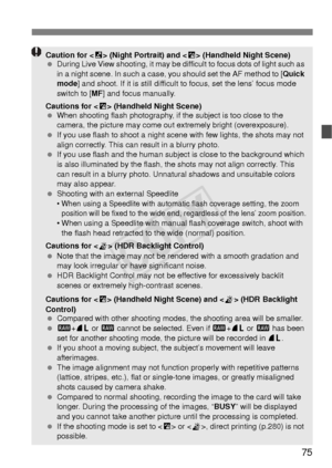 Page 7575
Caution for  (Night Portrait) and < F> (Handheld Night Scene)
  During Live View shooting, it may be diff icult to focus dots of light such as 
in a night scene. In such a case, you should set the AF method to [ Quick 
mode ] and shoot. If it is still difficult to focus, set the lens’ focus mode 
switch to [ MF] and focus manually.
Cautions for < F> (Handheld Night Scene)
  When shooting flash photography, if t he subject is too close to the 
camera, the picture may come out extremely bright...