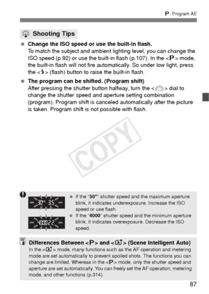 Page 8787
d: Program AE
  Change the ISO speed or use the built-in flash.
To match the subject and ambient  lighting level, you can change the 
ISO speed (p.92) or use the built-in flash (p.107). In the < d> mode, 
the built-in flash will not fire aut omatically. So under low light, press 
the < I> (flash) button to raise the built-in flash.
  The program can be shifted. (Program shift)
After pressing the shutter button halfway, turn the < 6> dial to 
change the shutter speed and aperture setting combination...