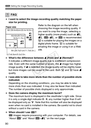 Page 9090
3 Setting the Image-Recording Quality
 I want to select the image-recording quality matching the paper 
size for printing.
Refer to the diagram on the left when 
choosing the image-recording quality. If 
you want to crop the image, selecting a 
higher quality (more pixels) such as  73, 
83 , 1+ 73, or 1  is recommended.
b  is suitable for playing the images on a 
digital photo frame.  c is suitable for 
emailing the image or using it on a Web 
site.
  What’s the difference between 
7 (Fine) and 8...