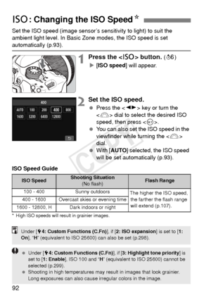 Page 9292
Set the ISO speed (image sensor’s sensitivity to light) to suit the 
ambient light level. In Basic Zone modes, the ISO speed is set 
automatically (p.93).
1Press the  button. (9)
X [ISO speed ] will appear.
2Set the ISO speed.
 Press the < U> key or turn the 
< 6 > dial to select the desired ISO 
speed, then press < 0>.
  You can also set the ISO speed in the 
viewfinder while turning the < 6> 
dial.
  With [ AUTO ] selected, the ISO speed 
will be set automatically (p.93).
ISO Speed Guide
* High ISO...