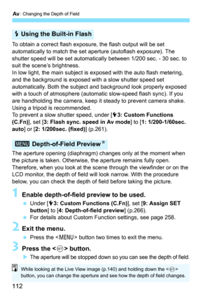 Page 112f: Changing the Depth of Field
112
To obtain a correct flash exposure, the flash output will be set 
automatically to match the set aperture (autoflash exposure). The 
shutter speed will be set automatically between 1/200 sec. - 30 sec. to 
suit the scene’s brightness.
In low light, the main subject is  exposed with the auto flash metering, 
and the background is exposed with a slow shutter speed set 
automatically. Both the subject  and background look properly exposed 
with a touch of atmosphere (autom...