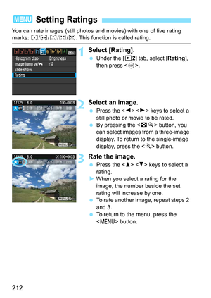 Page 212212
You can rate images (still photos and movies) with one of five rating marks: l/m /n/o/p. This function is called rating.
1Select [Rating].
Under the [x 2] tab, select [Rating ], 
then press < 0>.
2Select an image.
 Press the < Y> < Z> keys to select a 
still photo or movie to be rated.
 By pressing the < Hy> button, you 
can select images from a three-image 
display. To return to the single-image 
display, press the < u> button.
3Rate the image.
 Press the < W> < X> keys to select a 
rating.
...