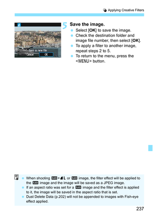 Page 237237
U Applying Creative Filters
5Save the image.
 Select [ OK] to save the image.
 Check the destination folder and 
image file number, then select [ OK].
 To apply a filter to another image, 
repeat steps 2 to 5.
 To return to the menu, press the 
 button.
When shooting  1+73  or 1  image, the filter effect will be applied to 
the  1  image and the image will be saved as a JPEG image.
 If an aspect ratio was set for a  1 image and the filter effect is applied 
to it, the image will be saved in the...