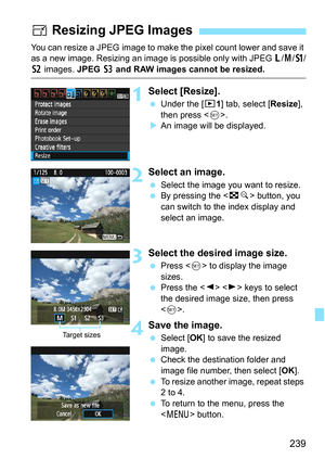 Page 239239
You can resize a JPEG image to make the pixel count lower and save it 
as a new image. Resizing an image is possible only with JPEG 3/4/a /
b images.  JPEG c and RAW images cannot be resized.
1Select [Resize].
Under the [x 1] tab, select [Resize ], 
then press < 0>.
 An image will be displayed.
2Select an image.
 Select the image you want to resize.
 By pressing the < Hy> button, you 
can switch to the index display and 
select an image.
3Select the desired image size.
 Press < 0> to display the...