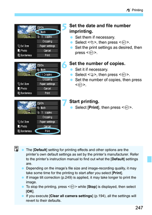 Page 247247
w Printing
5Set the date and file number 
imprinting.
Set them if necessary.
 Select <
I>, then press < 0>.
 Set the print settings as desired, then 
press < 0>.
6Set the number of copies.
 Set it if necessary.
 Select <
R>, then press .
 Set the number of copies, then press 
.
7Start printing.
 Select [ Print], then press < 0>.
 The [ Default ] setting for printing effects and other options are the 
printer’s own default settings as set by the printer’s manufacturer. Refer 
to the printer’s...