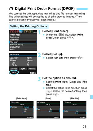 Page 251251
You can set the print type, date imprinting, and file number imprinting. 
The print settings will be applied to all print-ordered images. (They 
cannot be set individually for each image.)
1Select [Print order].
Under the [x 1] tab, select [Print 
order ], then press < 0>.
2Select [Set up].
 Select [ Set up], then press < 0>.
3Set the option as desired.
 Set the [ Print type ], [Date ], and [ File 
No. ].
 Select the option to be set, then press 
. Select the desired setting, then 
press < 0>.
W...