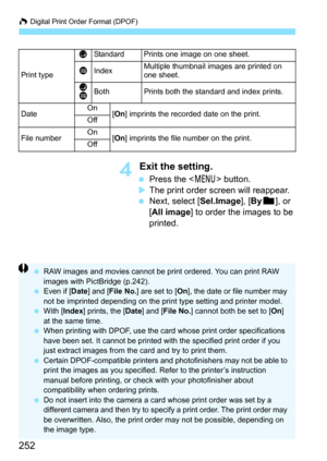 Page 252W Digital Print Order Format (DPOF)
252
4 Exit the setting.
 Press the < 7> button.
 The print order screen will reappear.
 Next, select [Sel.Image], [ Byn ], or 
[All image ] to order the images to be 
printed.
Print type K
Standard Prints one image on one sheet.LIndexMultiple thumbnail images are printed on 
one sheet.
K
LBothPrints both the standard and index prints.
Date On
[On ] imprints the recorded date on the print.
Off
File numberOn[On ] imprints the file number on the print.
Off
 RAW images...