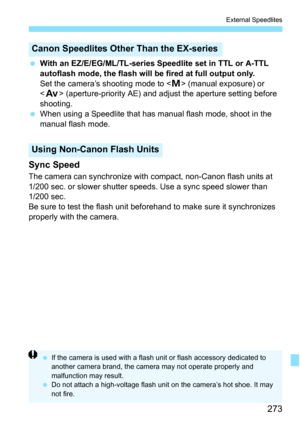 Page 273273
External Speedlites
With an EZ/E/EG/ML/TL-series Speedlite set in TTL or A-TTL 
autoflash mode, the flash will be fired at full output only.
Set the camera’s shooting mode to < a> (manual exposure) or 
< f > (aperture-priority AE) and adjust the aperture setting before 
shooting.
 When using a Speedlite that has manual flash mode, shoot in the 
manual flash mode.
Sync Speed
The camera can synchronize with  compact, non-Canon flash units at 
1/200 sec. or slower shutter s peeds. Use a sync speed...