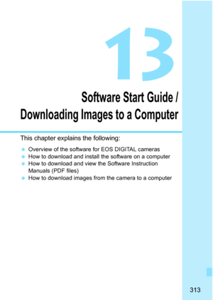 Page 313313
13
Software Start Guide /
Downloading Images to a Computer
This chapter explains the following:
 Overview of the software for EOS DIGITAL cameras
 How to download and install the software on a computer
 How to download and view the Software Instruction 
Manuals (PDF files)
 How to download images from the camera to a computer 