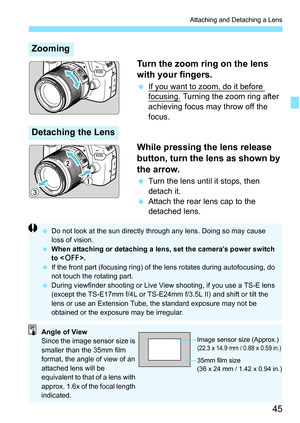 Page 4545
Attaching and Detaching a Lens
Turn the zoom ring on the lens 
with your fingers.
If you want to zoom, do it before 
focusing. Turning the zoom ring after 
achieving focus may throw off the 
focus.
While pressing the lens release 
button, turn the lens as shown by 
the arrow.
 Turn the lens until it stops, then 
detach it.
 Attach the rear lens cap to the 
detached lens.
Zooming
Detaching the Lens
 Do not look at the sun directly th rough any lens. Doing so may cause 
loss of vision.
 When...