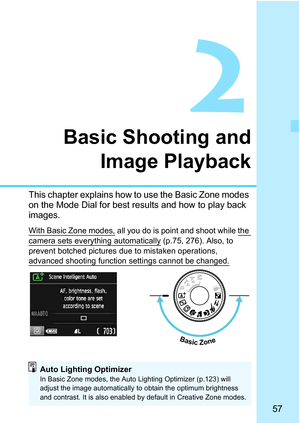 Page 5757
2
Basic Shooting andImage Playback
This chapter explains how to use the Basic Zone modes 
on the Mode Dial for best results and how to play back 
images.
With Basic Zone modes, all you do is point  and shoot while the 
camera sets everything automatically (p.75, 276). Also, to 
prevent botched pictures due to mistaken operations, 
advanced shooting function  settings cannot be changed.
Basic Zone
Auto Lighting OptimizerIn Basic Zone modes, the Auto Lighting Optimizer (p.123) will 
adjust the image...