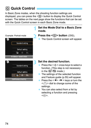 Page 7474
In Basic Zone modes, when the shooting function settings are 
displayed, you can press the < Q> button to display the Quick Control 
screen. The tables on the next page show the functions that can be set 
with the Quick Control screen in each Basic Zone mode.
1Set the Mode Dial to a Basic Zone 
mode.
2Press the  button (7) .
 The Quick Control screen will appear.
3Set the desired function.
 Press the < S> cross keys to select a 
function. (This step is not necessary 
in the  A/7  mode.)
 The...