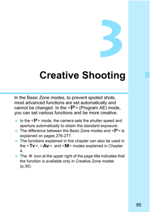 Page 8585
3
Creative Shooting
In the Basic Zone modes, to prevent spoiled shots, 
most advanced functions are set automatically and 
cannot be changed. In the < d> (Program AE) mode, 
you can set various functi ons and be more creative.
In the < d> mode, the camera sets the shutter speed and 
aperture automatically to obtain the standard exposure.
 The difference between the Basic Zone modes and < d> is 
explained on pages 276-277.
 The functions explained in this  chapter can also be used in 
the < s>, <...