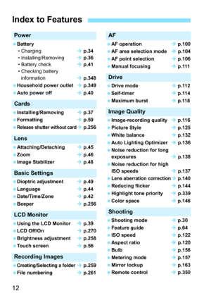 Page 1212
Power
Battery• Charging  p.34
• Installing/Removing  p.36
• Battery check  p.41
• Checking battery 
information  p.348
Household power outlet  p.349
Auto power off  p.40
Cards
Installing/Removing  p.37
Formatting  p.59

Release shutter without card  p.256
Lens
Attaching/Detaching  p.45
Zoom  p.46
Image Stabilizer  p.48
Basic Settings
Dioptric adjustment  p.49
Language  p.44
Date/Time/Zone  p.42
Beeper  p.256
LCD Monitor
Using the LCD Monitor  p.39
LCD Off/On  p.270...