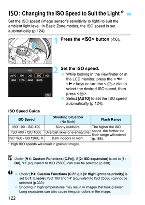 Page 122122
Set the ISO speed (image sensor’s sensitivity to light) to suit the 
ambient light level. In Basic Zone modes, the ISO speed is set 
automatically (p.124).
1Press the  button (9 ).
2Set the ISO speed.
While looking in the viewfinder or at 
the LCD monitor, press the < Y> 
< Z > keys or turn the < 6> dial to 
select the desired ISO speed, then 
press < 0>.
 Select [
AUTO] to set the ISO speed 
automatically (p.124).
ISO Speed Guide
* High ISO speeds will result in grainier images.
g : Changing the...