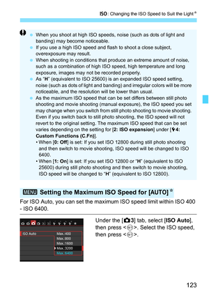 Page 123123
g: Changing the ISO Speed to Suit the Light K
For ISO Auto, you can set the maximum ISO speed limit within ISO 400 
- ISO 6400.
Under the [z3] tab, select [ISO Auto ], 
then press < 0>. Select the ISO speed, 
then press < 0>.
3  Setting the Maximum ISO Speed for [AUTO]K
When you shoot at high ISO speeds,  noise (such as dots of light and 
banding) may become noticeable.
 If you use a high ISO speed and fl ash to shoot a close subject, 
overexposure may result.
 When shooting in conditions that...