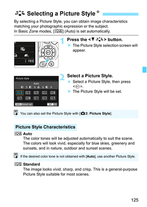 Page 125125
By selecting a Picture Style, you can obtain image characteristics 
matching your photographic ex pression or the subject.
In Basic Zone modes, [D] (Auto) is set automatically.
1Press the  button.
The Picture Style selection screen will 
appear.
2Select a Picture Style.
 Select a Picture Style, then press 
.
 The Picture Style will be set.
D Auto
The color tones will be adjusted automatically to suit the scene. 
The colors will look vivid, es pecially for blue skies, greenery and 
sunsets, and in...