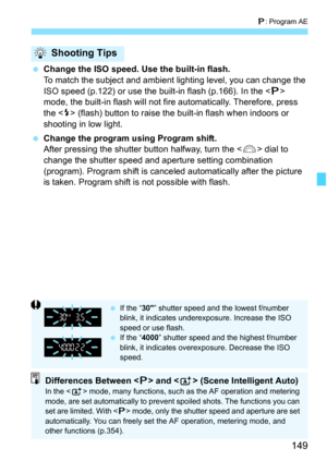 Page 149149
d: Program AE
 Change the ISO speed. Use the built-in flash.
To match the subject and ambient  lighting level, you can change the 
ISO speed (p.122) or use the built-in flash (p.166). In the < d> 
mode, the built-in flash will not fire automatically. Therefore, press 
the < I> (flash) button to raise the built-in flash when indoors or 
shooting in low light.
 Change the program using Program shift.
After pressing the shutter button halfway, turn the < 6> dial to 
change the shutter speed and...