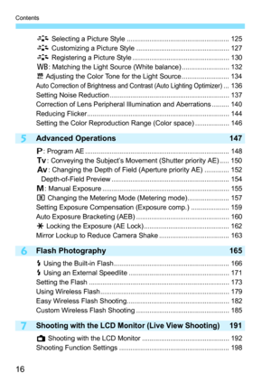 Page 16Contents
16
5
6
7
A Selecting a Picture Style ...................................................... 125
A  Customizing a Picture Style ................................................. 127
A  Registering a Picture Style ................................................... 130
B : Matching the Light Source (White balance) ......................... 132
u  Adjusting the Color Tone for the Light Source ......................... 134
Auto Correction of Brightness and Contrast (Auto Lighting Optimizer)... 136...