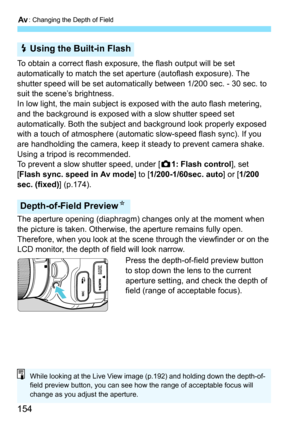 Page 154f: Changing the Depth of Field
154
To obtain a correct flash exposure, the flash output will be set 
automatically to match the set aperture (autoflash exposure). The 
shutter speed will be set automatically between 1/200 sec. - 30 sec. to 
suit the scene’s brightness.
In low light, the main subject is  exposed with the auto flash metering, 
and the background is exposed with a slow shutter speed set 
automatically. Both the subject and  background look properly exposed  
with a touch of atmosphere...