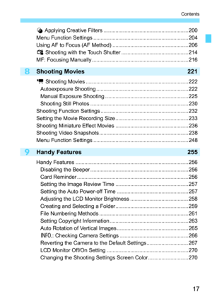 Page 1717
Contents
9
8
U Applying Creative Filters ......................................................... 200
Menu Function Settings ................................................................ 204
Using AF to Focus (AF Method) ................................................... 206
x  Shooting with the Touch Shutter ............................................. 214
MF: Focusing Manually ................................................................. 216
Shooting Movies 221
k Shooting Movies...
