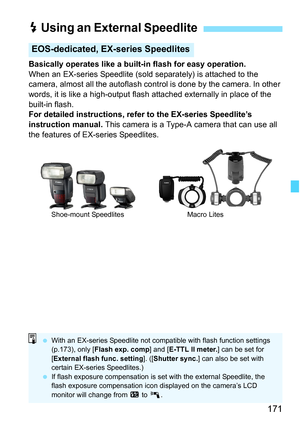 Page 171171
Basically operates like a built-in flash for easy operation.
When an EX-series Speedlite (sold separately) is attached to the 
camera, almost all the autoflash control is done by the camera. In other 
words, it is like a high-output flash attached externally in place of the 
built-in flash.
For detailed instructions, refer to the EX-series Speedlite’s 
instruction manual.  This camera is a Type-A camera that can use all 
the features of EX-series Speedlites.
D  Using an External Speedlite...