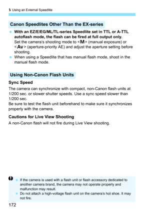 Page 172D Using an External Speedlite
172
With an EZ/E/EG/ML/TL-series Speedlite set in TTL or A-TTL 
autoflash mode, the flash can be fired at full output only.
Set the camera’s shooting mode to < a> (manual exposure) or 
< f > (aperture-priority AE) and adjust the aperture setting before 
shooting.
 When using a Speedlite that has ma nual flash mode, shoot in the 
manual flash mode.
Sync Speed
The camera can synchronize with  compact, non-Canon flash units at 
1/200 sec. or slower shutter s peeds. Use a sync...