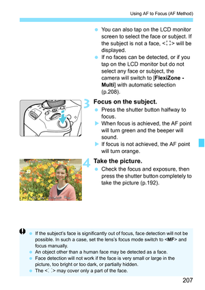 Page 207207
Using AF to Focus (AF Method)
You can also tap on the LCD monitor 
screen to select the face or subject. If 
the subject is not a face, < z> will be 
displayed.
 If no faces can be detected, or if you 
tap on the LCD monitor but do not 
select any face or subject, the 
camera will switch to [ FlexiZone - 
Multi ] with automatic selection 
(p.208).
3Focus on the subject.
 Press the shutter button halfway to 
focus.
 When focus is achieved, the AF point 
will turn green and the beeper will 
sound....