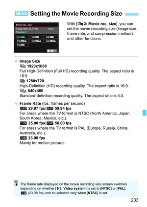 Page 233233
With [Z2: Movie rec. size ], you can 
set the movie recording size (image size, 
frame rate, and compression method) 
and other functions.
 Image Size
L  1920x1080
Full High-Definition (Full HD) reco rding quality. The aspect ratio is 
16:9.
w  1280x720
High-Definition (HD) recording qual ity. The aspect ratio is 16:9.
x  640x480
Standard-definition recording quality. The aspect ratio is 4:3.
 Frame Rate  (fps: frames per second)
D  29.97 fps/F  59.94 fps
For areas where the TV format is NTSC...