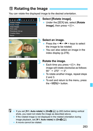 Page 283283
You can rotate the displayed image to the desired orientation.
1Select [Rotate image].
Under the [x 1] tab, select [Rotate 
image], then press < 0>.
2Select an image.
 Press the < Y> < Z> keys to select 
the image to be rotated.
 You can also select an image in the 
index display (p.278).
3Rotate the image.
Each time you press , the 
image will rotate clockwise as follows: 
90°  9 270°  9 0°.
 To rotate another image, repeat steps 
2 and 3.
 To exit and return to the menu, press 
the < M >...