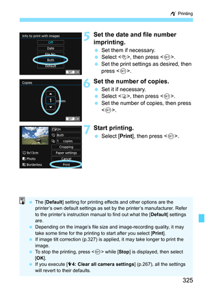 Page 325325
w Printing
5Set the date and file number 
imprinting.
Set them if necessary.
 Select <
I>, then press < 0>.
 Set the print settings as desired, then 
press < 0>.
6Set the number of copies.
 Set it if necessary.
 Select , then press .
 Set the number of copies, then press 
.
7Start printing.
 Select [ Print], then press < 0>.
 The [ Default ] setting for printing effects and other options are the 
printer’s own default settings as set by the printer’s manufacturer. Refer 
to the printer’s...