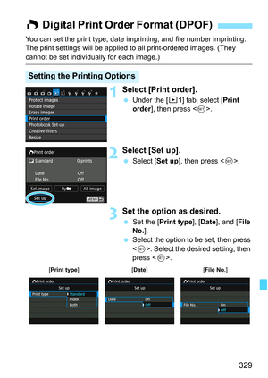 Page 329329
You can set the print type, date imprinting, and file number imprinting. 
The print settings will be applied to all print-ordered images. (They 
cannot be set individually for each image.)
1Select [Print order].
Under the [x 1] tab, select [Print 
order ], then press < 0>.
2Select [Set up].
 Select [ Set up], then press < 0>.
3Set the option as desired.
 Set the [ Print type ], [Date ], and [ File 
No. ].
 Select the option to be set, then press 
. Select the desired setting, then 
press < 0>.
W...